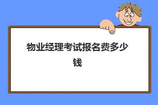 物业经理考试报名费多少钱(物业经理证书有用吗)