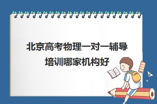 北京高考物理一对一辅导培训哪家机构好(北京高中补课机构排名)