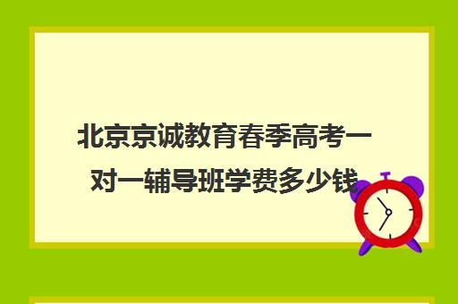 北京京诚教育春季高考一对一辅导班学费多少钱（春季高考培训班哪个学校好）