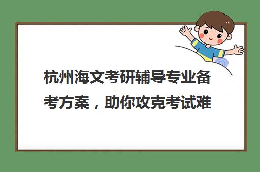 杭州海文考研辅导专业备考方案，助你攻克考试难关