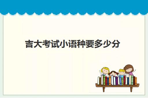 吉大考试小语种要多少分(高考小语种有哪些语言)