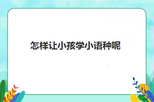 怎样让小孩学小语种呢(学小语种的人现在都怎么样了)