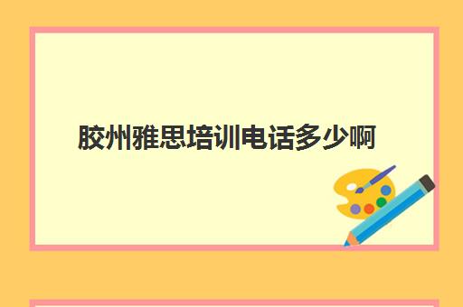 胶州雅思培训电话多少啊(胶州火车站电话号码是多少)