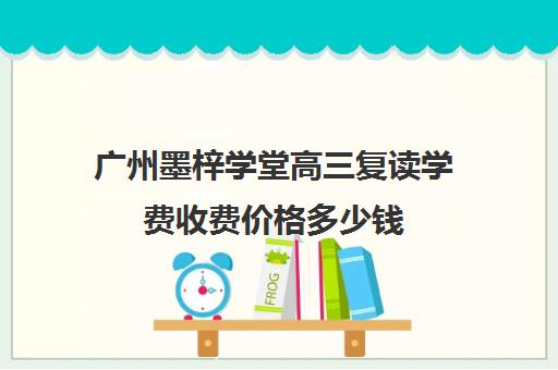 广州墨梓学堂高三复读学费收费价格多少钱(广州哪里可以复读高三)