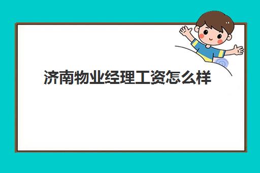 济南物业经理工资怎么样(物业经理工资一般多少)