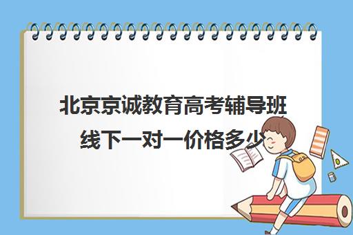 北京京诚教育高考辅导班线下一对一价格多少（北京高考冲刺班封闭式全日制）