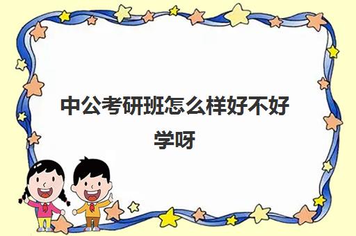 中公考研班怎么样好不好学呀(中公教育考公培训班怎么样)