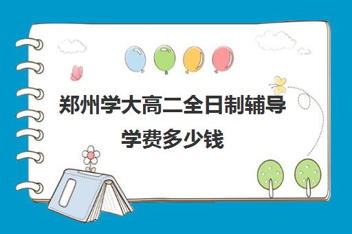 郑州学大高二全日制辅导学费多少钱(全日制高中是什么意思)