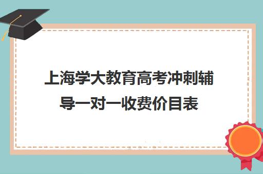 上海学大教育高考冲刺辅导一对一收费价目表（学大教育高三全日制价格）