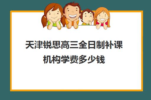 天津锐思高三全日制补课机构学费多少钱(高三全托辅导机构多少钱一年)