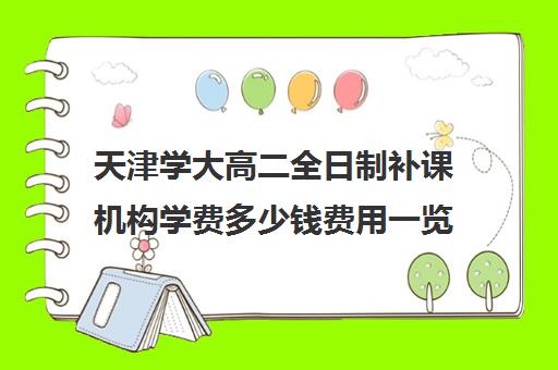 天津学大高二全日制补课机构学费多少钱费用一览表(天津大学学费价目表)