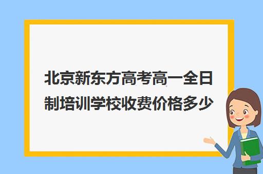 北京新东方高考高一全日制培训学校收费价格多少钱（新东方高三一对一收费价格表）