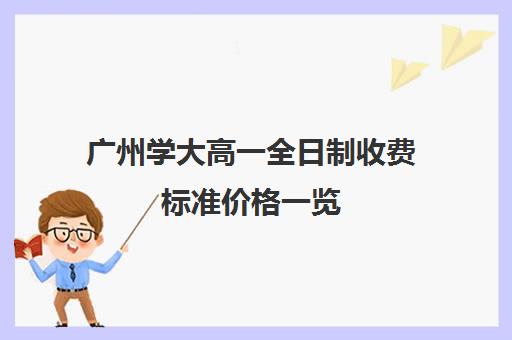 广州学大高一全日制收费标准价格一览(收费标准和价格一览)