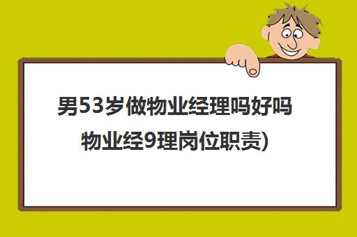 男53岁做物业经理吗好吗物业经9理岗位职责)