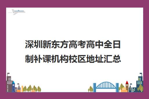 深圳新东方高考高中全日制补课机构校区地址汇总(全日制补课班优缺点)