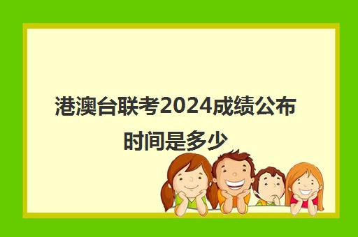 港澳台联考2024成绩公布时间是多少(港澳台全国联考真题)