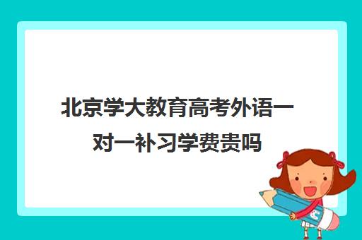 北京学大教育高考外语一对一补习学费贵吗