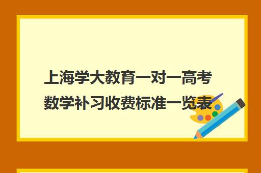 上海学大教育一对一高考数学补习收费标准一览表