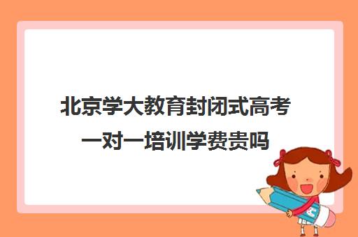 北京学大教育封闭式高考一对一培训学费贵吗（精锐一对一收费标准）