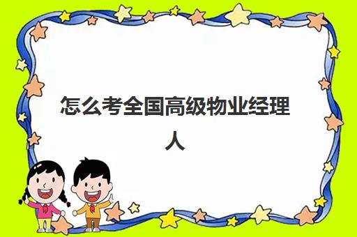 怎么考全国高级物业经理人(物业经理人证书怎么考)