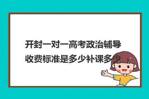 开封一对一高考政治辅导收费标准是多少补课多少钱一小时(开封补课机构)