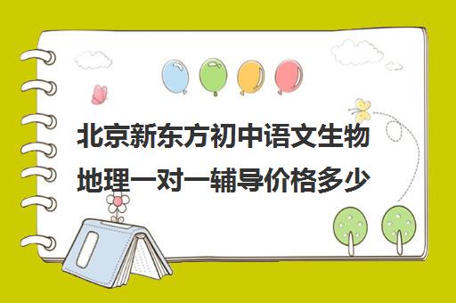 北京新东方初中语文生物地理一对一辅导价格多少（数学补课哪个机构好）