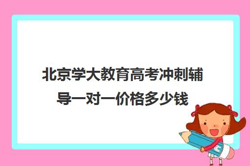 北京学大教育高考冲刺辅导一对一价格多少钱（学大教育高三全日制价格）