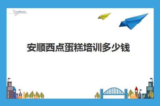 安顺西点蛋糕培训多少钱(蛋糕学校培训学费多少钱一个月)