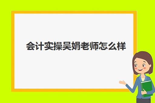 会计实操吴娟老师怎么样(刚开始做会计没人教怎么办)