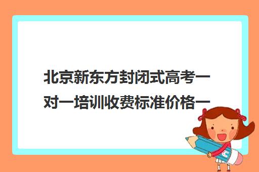 北京新东方封闭式高考一对一培训收费标准价格一览（高三封闭式培训机构费用）