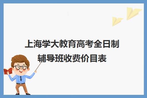 上海学大教育高考全日制辅导班收费价目表（一对一补课收费标准）