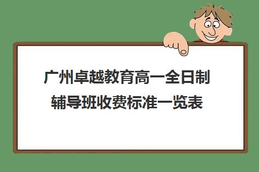 广州卓越教育高一全日制辅导班收费标准一览表(广州卓越中考复读学校收费)