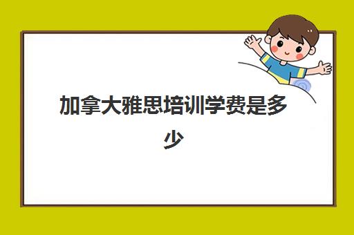 加拿大雅思培训学费是多少(雅思培训学校费用多少)