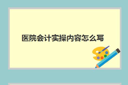 医院会计实操内容怎么写(医院会计考试笔试基本内容)