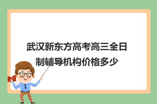 武汉新东方高考高三全日制辅导机构价格多少(武汉高三培训机构排名前十)