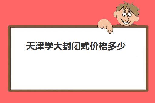 天津学大封闭式价格多少(大学有封闭式的学校)