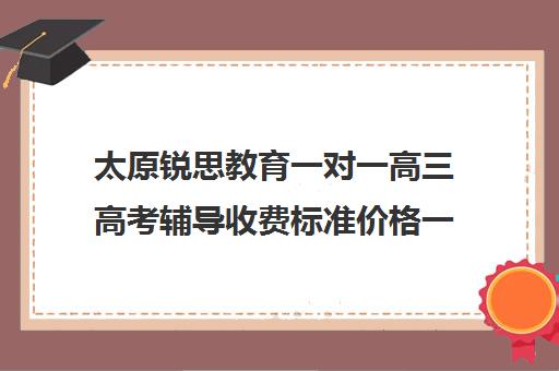 太原锐思教育一对一高三高考辅导收费标准价格一览(太原双语高三复读班收费标准)