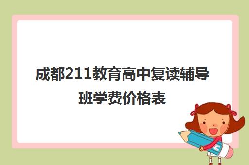 成都211教育高中复读辅导班学费价格表(成都高考复读学校一般都怎么收费)