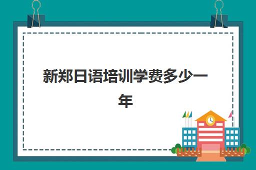 新郑日语培训学费多少一年(日语培训多少钱日语培训费用)