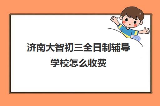 济南大智初三全日制辅导学校怎么收费(初中网上补课哪家好,比较正规)