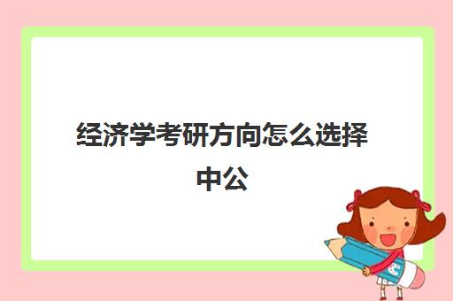 经济学考研方向怎么选择中公(经济学考研院校选择)