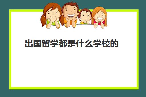 出国留学都是什么学校的(出国留学选哪个国家好)