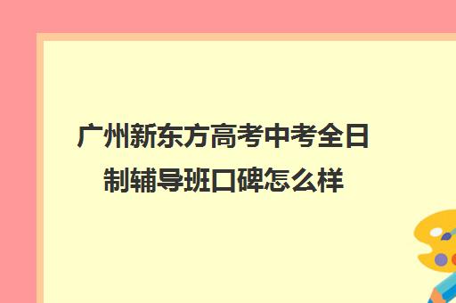 广州新东方高考中考全日制辅导班口碑怎么样(中考全日制冲刺班有必要吗)