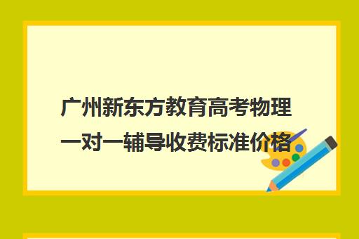 广州新东方教育高考物理一对一辅导收费标准价格一览(高中补课一对一怎么收费)