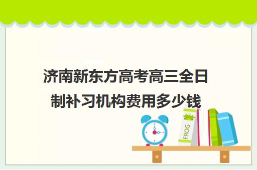 济南新东方高考高三全日制补习机构费用多少钱