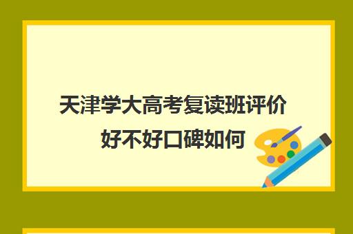 天津学大高考复读班评价好不好口碑如何(天津高三复读哪个学校比较好)