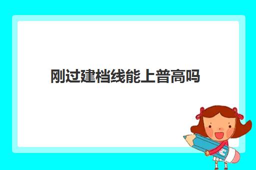 刚过建档线能上普高吗(中考过了建档线没被录取怎么办)