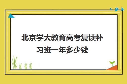 北京学大教育高考复读补习班一年多少钱