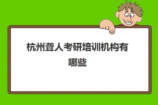 杭州聋人考研培训机构有哪些(聋人读研究生有用吗)