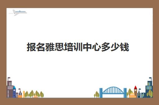 报名雅思培训中心多少钱(雅思培训班报名多少钱)